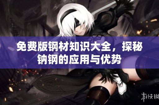 免费版钢材知识大全，探秘钠钢的应用与优势