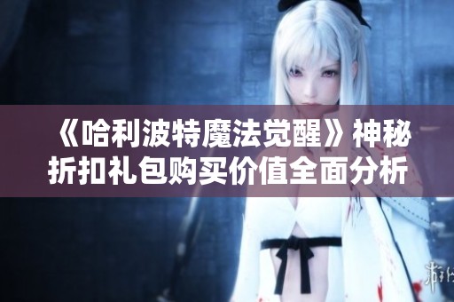 《哈利波特魔法觉醒》神秘折扣礼包购买价值全面分析与深度解析