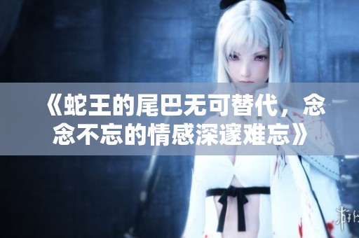 《蛇王的尾巴无可替代，念念不忘的情感深邃难忘》