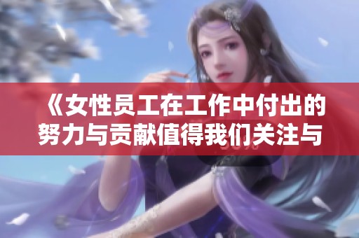《女性员工在工作中付出的努力与贡献值得我们关注与赞赏》