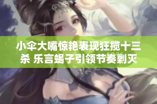 小伞大嘴惊艳表现狂揽十三杀 乐言蝎子引领节奏剿灭宝蓝队