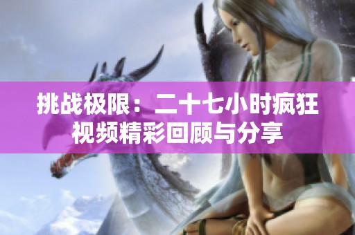 挑战极限：二十七小时疯狂视频精彩回顾与分享