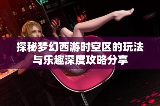 探秘梦幻西游时空区的玩法与乐趣深度攻略分享