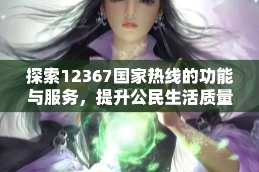 探索12367国家热线的功能与服务，提升公民生活质量的途径
