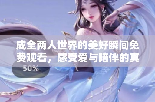 成全两人世界的美好瞬间免费观看，感受爱与陪伴的真谛
