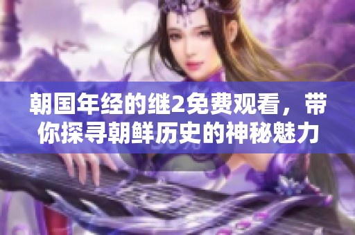 朝国年经的继2免费观看，带你探寻朝鲜历史的神秘魅力