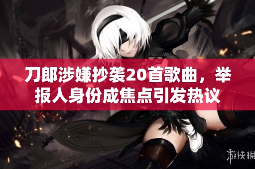 刀郎涉嫌抄袭20首歌曲，举报人身份成焦点引发热议