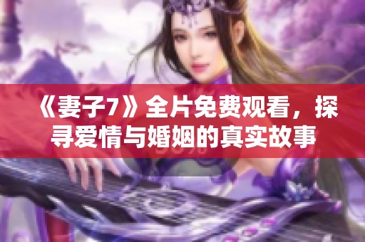 《妻子7》全片免费观看，探寻爱情与婚姻的真实故事