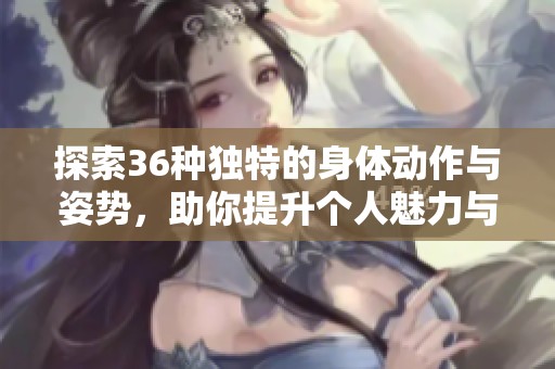 探索36种独特的身体动作与姿势，助你提升个人魅力与自信