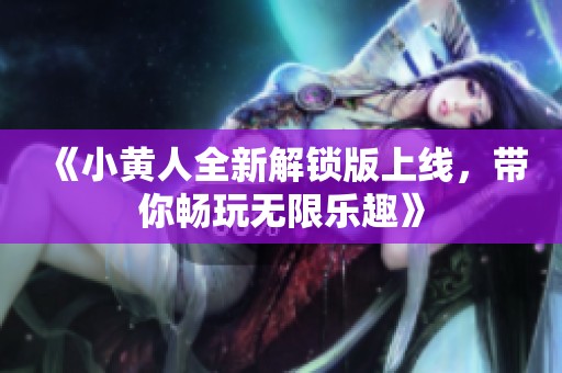 《小黄人全新解锁版上线，带你畅玩无限乐趣》