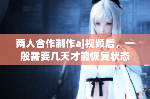 两人合作制作aj视频后，一般需要几天才能恢复状态