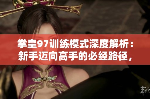 拳皇97训练模式深度解析：新手迈向高手的必经路径，你准备好迎接挑战吗