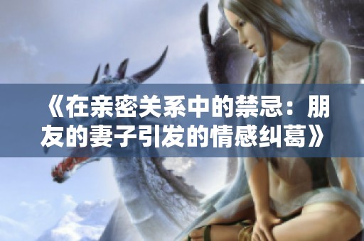 《在亲密关系中的禁忌：朋友的妻子引发的情感纠葛》