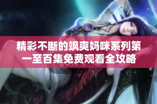 精彩不断的飒爽妈咪系列第一至百集免费观看全攻略