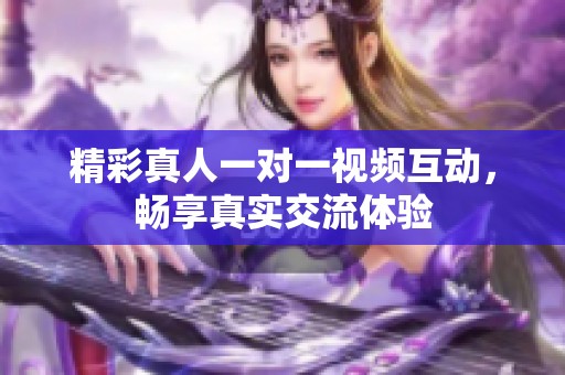 精彩真人一对一视频互动，畅享真实交流体验