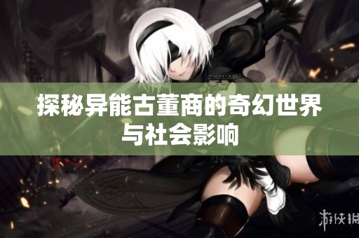 探秘异能古董商的奇幻世界与社会影响