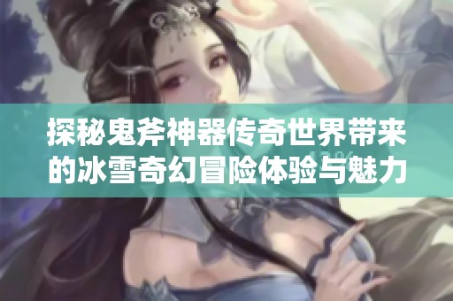 探秘鬼斧神器传奇世界带来的冰雪奇幻冒险体验与魅力