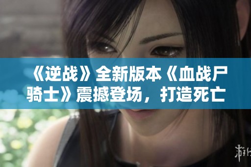 《逆战》全新版本《血战尸骑士》震撼登场，打造死亡循环游戏新体验