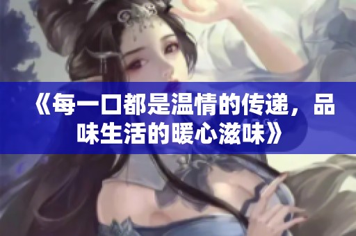 《每一口都是温情的传递，品味生活的暖心滋味》