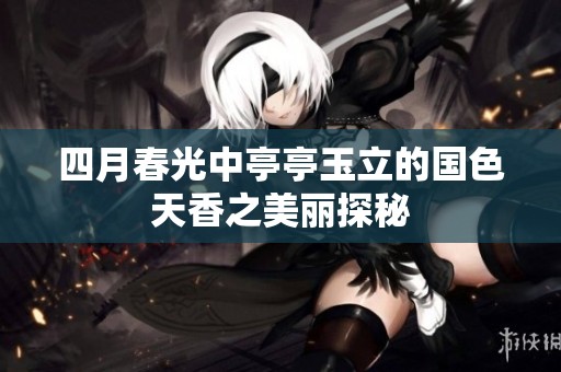 四月春光中亭亭玉立的国色天香之美丽探秘