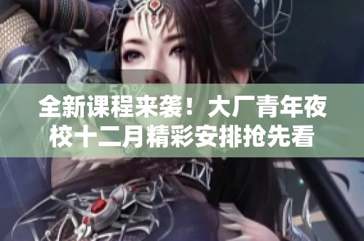 全新课程来袭！大厂青年夜校十二月精彩安排抢先看