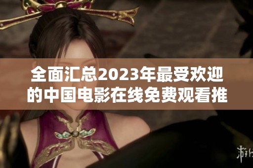全面汇总2023年最受欢迎的中国电影在线免费观看推荐