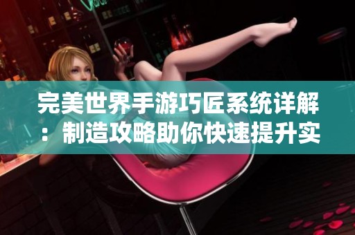 完美世界手游巧匠系统详解：制造攻略助你快速提升实力