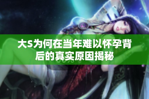 大S为何在当年难以怀孕背后的真实原因揭秘