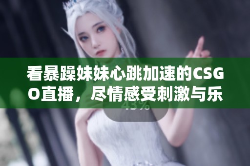 看暴躁妹妹心跳加速的CSGO直播，尽情感受刺激与乐趣！
