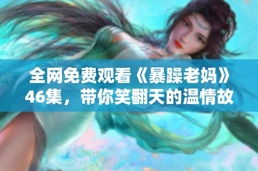 全网免费观看《暴躁老妈》46集，带你笑翻天的温情故事