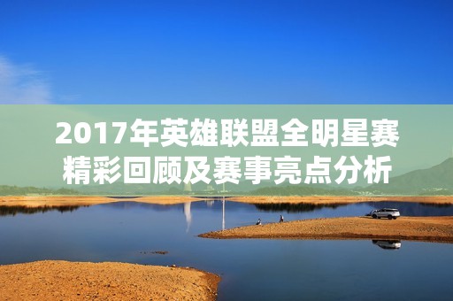2017年英雄联盟全明星赛精彩回顾及赛事亮点分析