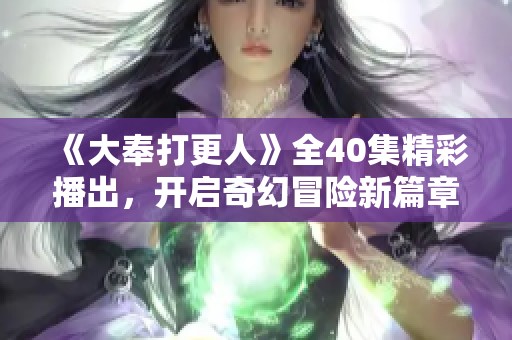 《大奉打更人》全40集精彩播出，开启奇幻冒险新篇章