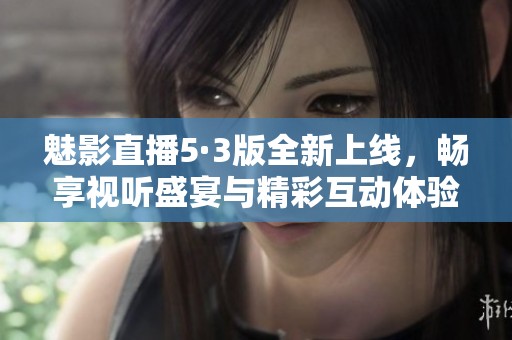 魅影直播5·3版全新上线，畅享视听盛宴与精彩互动体验