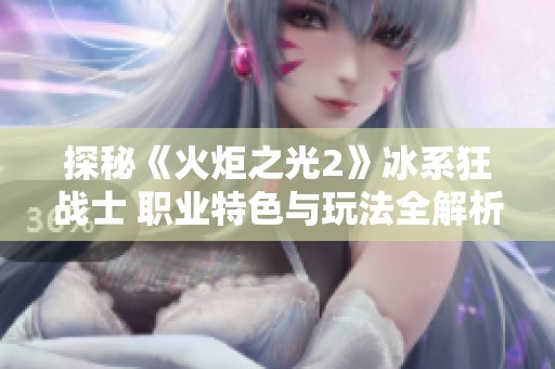 探秘《火炬之光2》冰系狂战士 职业特色与玩法全解析