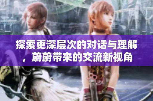 探索更深层次的对话与理解，蔚蔚带来的交流新视角