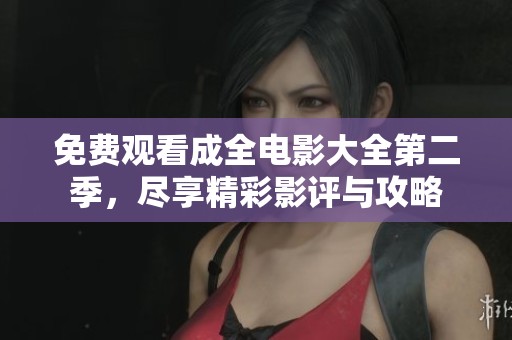 免费观看成全电影大全第二季，尽享精彩影评与攻略