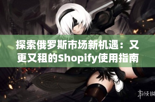 探索俄罗斯市场新机遇：又更又租的Shopify使用指南