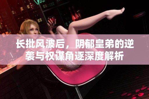 长批风波后，阴郁皇弟的逆袭与权谋角逐深度解析
