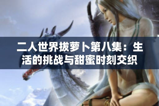 二人世界拔萝卜第八集：生活的挑战与甜蜜时刻交织