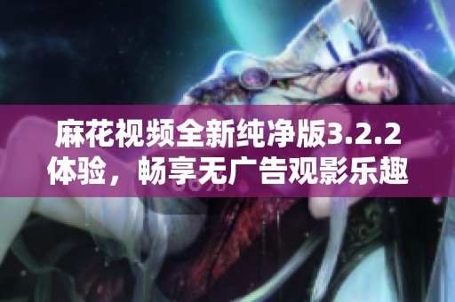 麻花视频全新纯净版3.2.2体验，畅享无广告观影乐趣