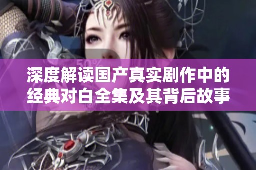 深度解读国产真实剧作中的经典对白全集及其背后故事