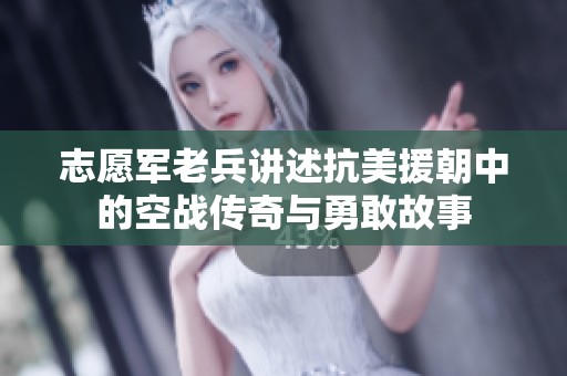 志愿军老兵讲述抗美援朝中的空战传奇与勇敢故事