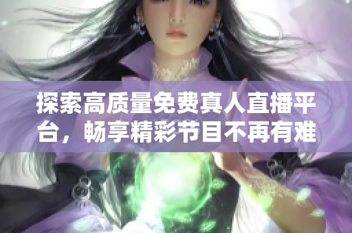 探索高质量免费真人直播平台，畅享精彩节目不再有难题