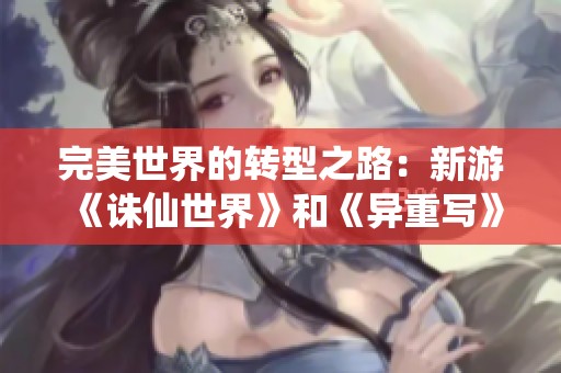 完美世界的转型之路：新游《诛仙世界》和《异重写》能否扭转颓势？