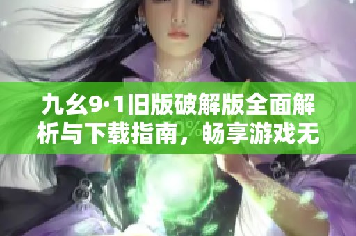 九幺9·1旧版破解版全面解析与下载指南，畅享游戏无限乐趣