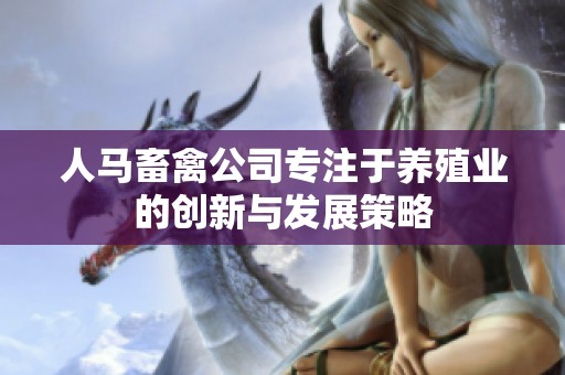 人马畜禽公司专注于养殖业的创新与发展策略