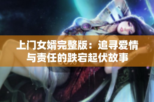 上门女婿完整版：追寻爱情与责任的跌宕起伏故事