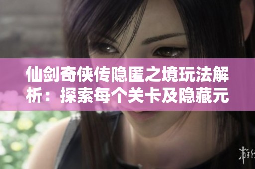 仙剑奇侠传隐匿之境玩法解析：探索每个关卡及隐藏元素的全面攻略