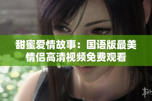 甜蜜爱情故事：国语版最美情侣高清视频免费观看
