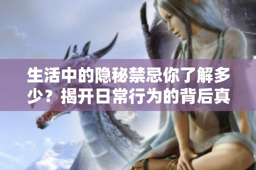 生活中的隐秘禁忌你了解多少？揭开日常行为的背后真相